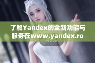 了解Yandex的全新功能与服务在www.yandex.rom上的应用探索