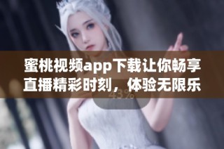 蜜桃视频app下载让你畅享直播精彩时刻，体验无限乐趣