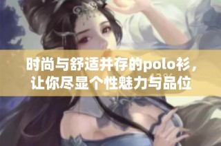 时尚与舒适并存的polo衫，让你尽显个性魅力与品位