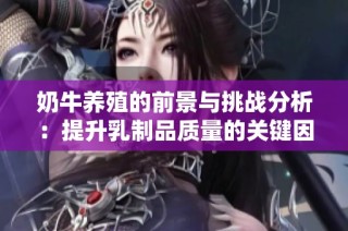 奶牛养殖的前景与挑战分析：提升乳制品质量的关键因素