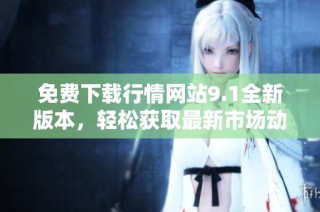 免费下载行情网站9.1全新版本，轻松获取最新市场动态