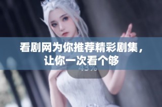 看剧网为你推荐精彩剧集，让你一次看个够