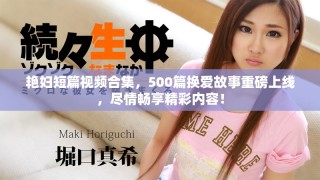艳妇短篇视频合集，500篇换爱故事重磅上线，尽情畅享精彩内容！