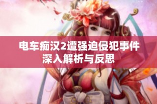 电车痴汉2遭强迫侵犯事件深入解析与反思