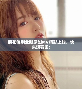 麻花传剧全新原创MV精彩上线，快来观看吧！