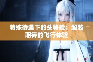 特殊待遇下的头等舱：超越期待的飞行体验