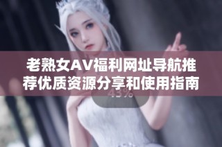 老熟女AV福利网址导航推荐优质资源分享和使用指南