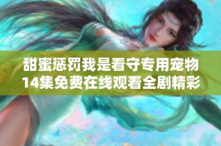 甜蜜惩罚我是看守专用宠物14集免费在线观看全剧精彩内容分析与讨论