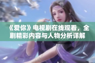 《爱你》电视剧在线观看，全剧精彩内容与人物分析详解尽在这里！