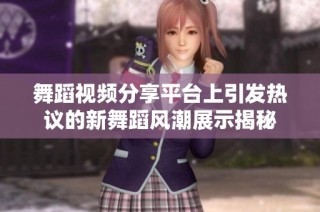 舞蹈视频分享平台上引发热议的新舞蹈风潮展示揭秘