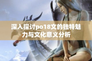 深入探讨po18文的独特魅力与文化意义分析