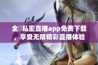 全婐私密直播app免费下载，享受无限精彩直播体验
