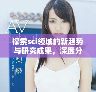 探索sci领域的新趋势与研究成果，深度分析当前创新方向