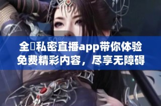 全婐私密直播app带你体验免费精彩内容，尽享无障碍观看服务
