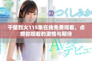 干柴烈火115集在线免费观看，点燃你观看的激情与期待