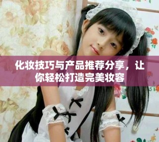 化妆技巧与产品推荐分享，让你轻松打造完美妆容