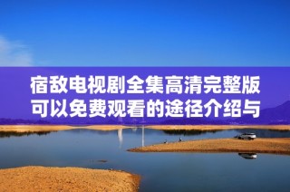 宿敌电视剧全集高清完整版可以免费观看的途径介绍与分享