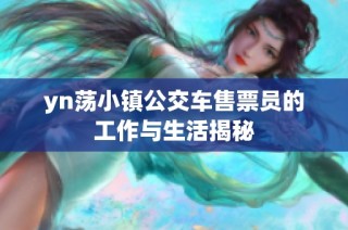 yn荡小镇公交车售票员的工作与生活揭秘