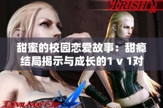 甜蜜的校园恋爱故事：甜瘾结局揭示与成长的1 v 1对决