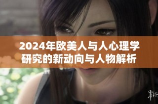 2024年欧美人与人心理学研究的新动向与人物解析