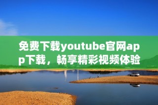 免费下载youtube官网app下载，畅享精彩视频体验与无限乐趣