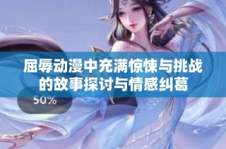屈辱动漫中充满惊悚与挑战的故事探讨与情感纠葛