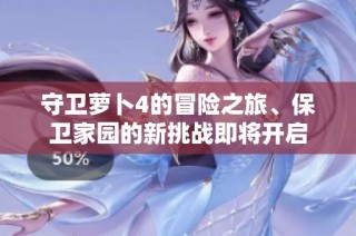 守卫萝卜4的冒险之旅、保卫家园的新挑战即将开启