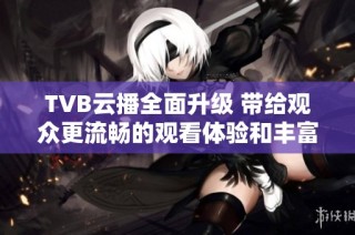 TVB云播全面升级 带给观众更流畅的观看体验和丰富内容选择