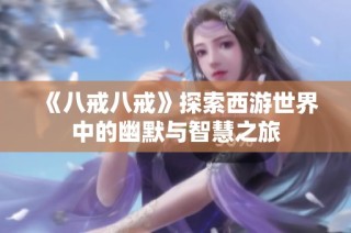 《八戒八戒》探索西游世界中的幽默与智慧之旅