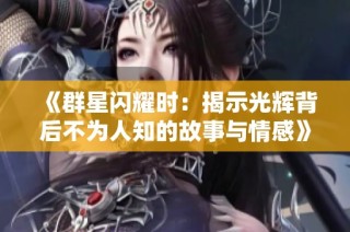 《群星闪耀时：揭示光辉背后不为人知的故事与情感》
