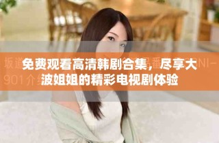 免费观看高清韩剧合集，尽享大波姐姐的精彩电视剧体验