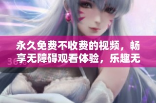 永久免费不收费的视频，畅享无障碍观看体验，乐趣无限