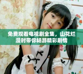 免费观看电视剧全集，山花烂漫时带你畅游精彩剧情