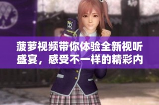 菠萝视频带你体验全新视听盛宴，感受不一样的精彩内容