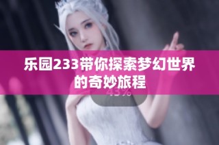 乐园233带你探索梦幻世界的奇妙旅程