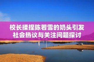 校长揉捏陈若雪的奶头引发社会热议与关注问题探讨