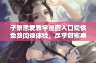 子豪恩爱教学漫画入口提供免费阅读体验，尽享甜蜜剧情与互动乐趣