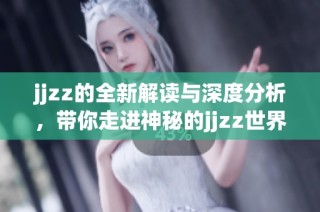 jjzz的全新解读与深度分析，带你走进神秘的jjzz世界
