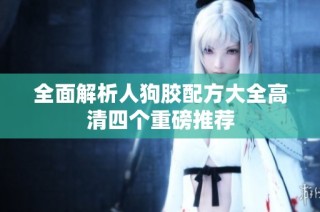 全面解析人狗胶配方大全高清四个重磅推荐