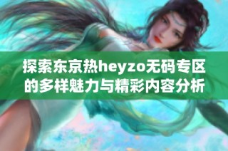 探索东京热heyzo无码专区的多样魅力与精彩内容分析