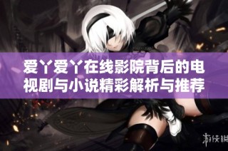爱丫爱丫在线影院背后的电视剧与小说精彩解析与推荐