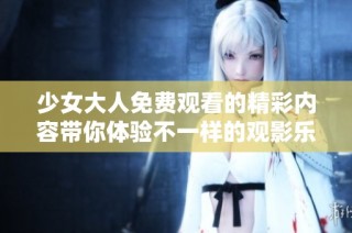 少女大人免费观看的精彩内容带你体验不一样的观影乐趣