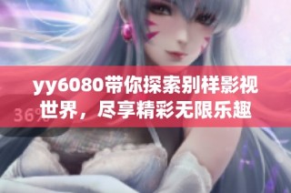 yy6080带你探索别样影视世界，尽享精彩无限乐趣