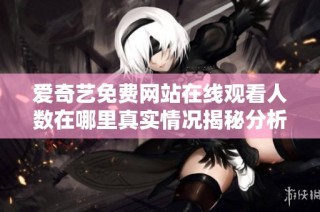 爱奇艺免费网站在线观看人数在哪里真实情况揭秘分析