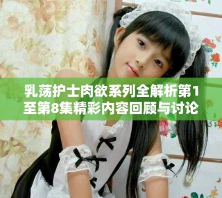 乳荡护士肉欲系列全解析第1至第8集精彩内容回顾与讨论