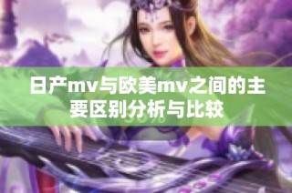 日产mv与欧美mv之间的主要区别分析与比较
