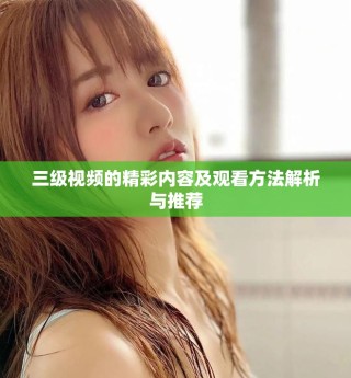 三级视频的精彩内容及观看方法解析与推荐