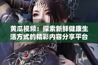 黄瓜视频：探索新鲜健康生活方式的精彩内容分享平台