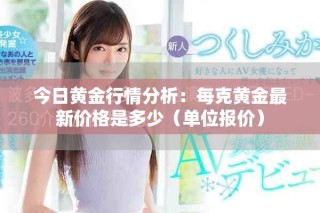 今日黄金行情分析：每克黄金最新价格是多少（单位报价）