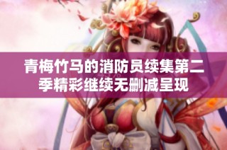 青梅竹马的消防员续集第二季精彩继续无删减呈现